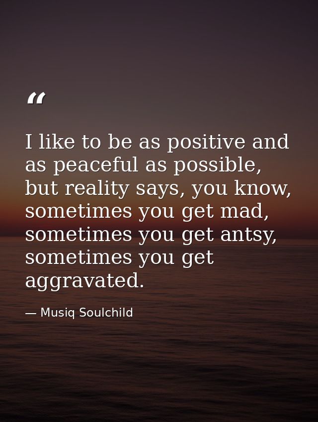 I like to be as positive and as peaceful as possible, but reality says, you know, sometimes you get mad, sometimes you g — Musiq Soulchild