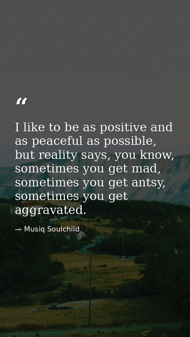 I like to be as positive and as peaceful as possible, but reality says, you know, sometimes you get mad, sometimes you g — Musiq Soulchild