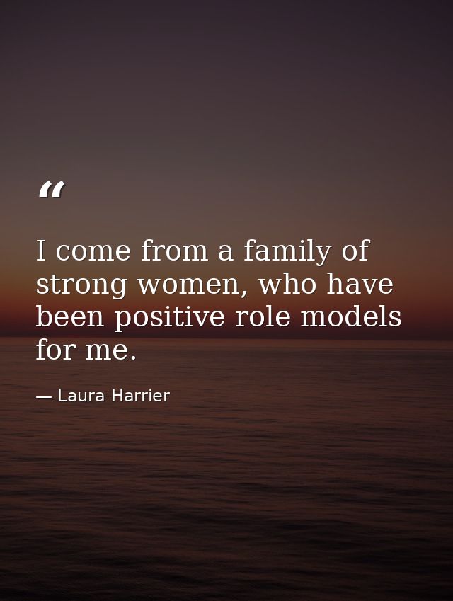 I come from a family of strong women, who have been positive role models for me. — Laura Harrier