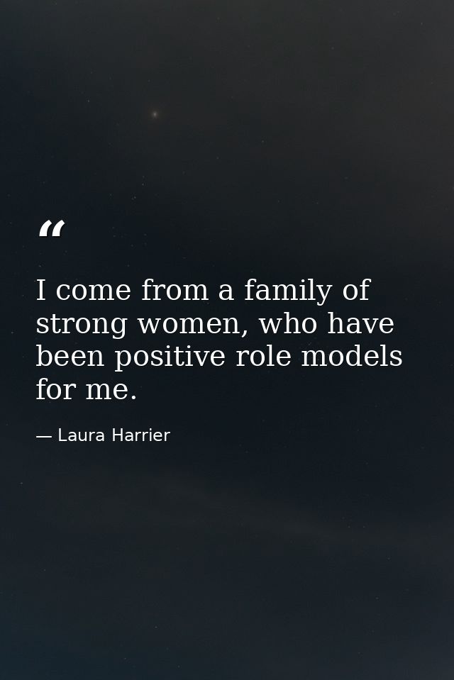 I come from a family of strong women, who have been positive role models for me. — Laura Harrier