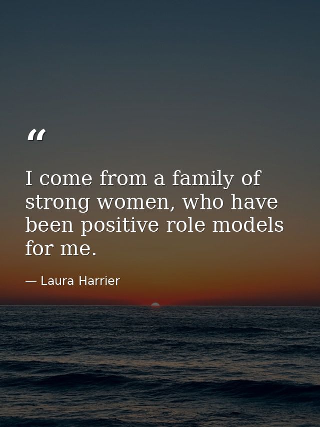 I come from a family of strong women, who have been positive role models for me. — Laura Harrier