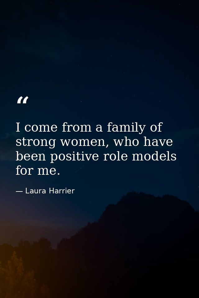I come from a family of strong women, who have been positive role models for me. — Laura Harrier
