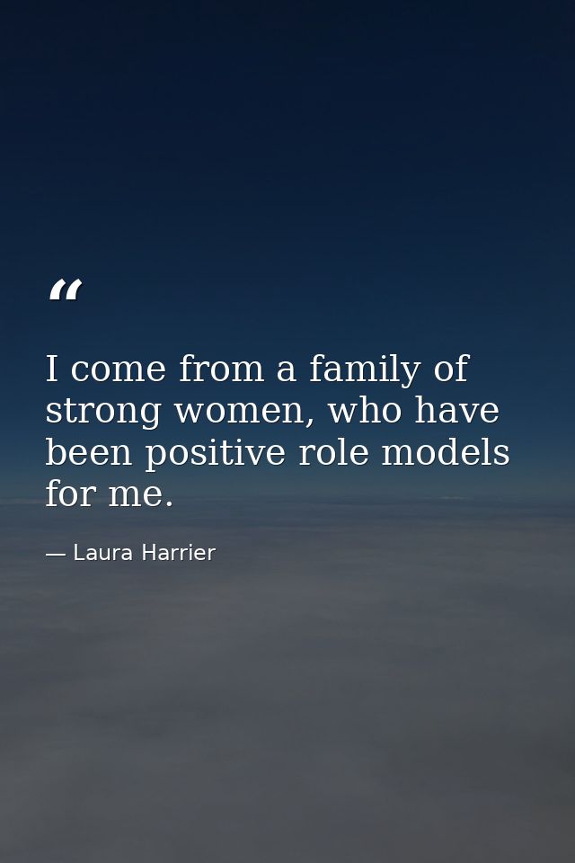I come from a family of strong women, who have been positive role models for me. — Laura Harrier