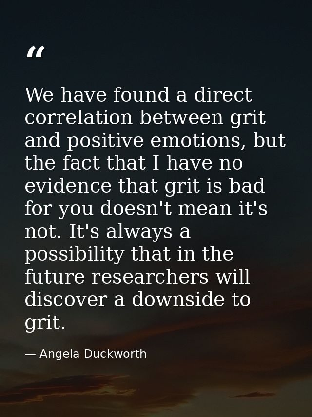 We have found a direct correlation between grit and positive emotions, but the fact that I have no evidence that grit is — Angela Duckworth