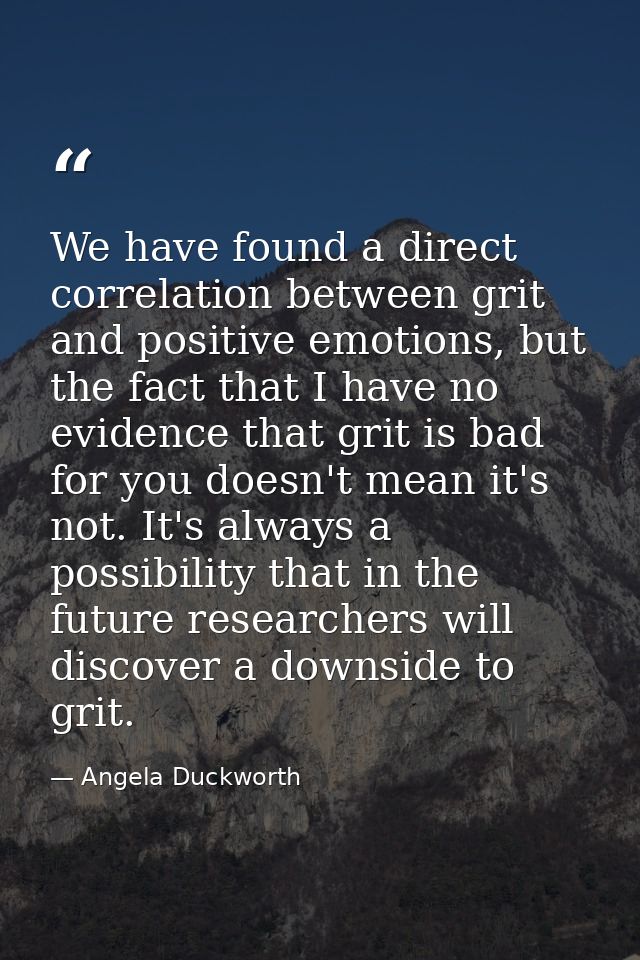 We have found a direct correlation between grit and positive emotions, but the fact that I have no evidence that grit is — Angela Duckworth