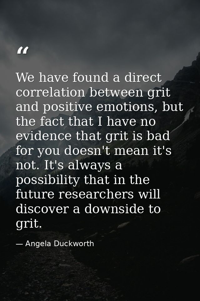 We have found a direct correlation between grit and positive emotions, but the fact that I have no evidence that grit is — Angela Duckworth