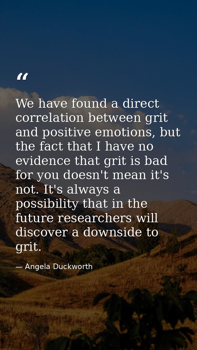 We have found a direct correlation between grit and positive emotions, but the fact that I have no evidence that grit is — Angela Duckworth