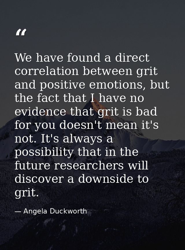 We have found a direct correlation between grit and positive emotions, but the fact that I have no evidence that grit is — Angela Duckworth
