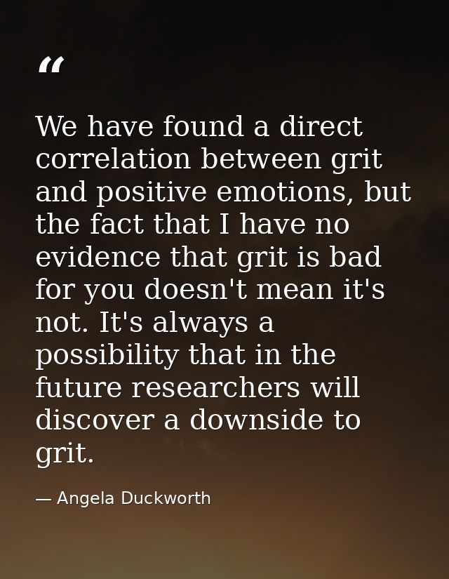 We have found a direct correlation between grit and positive emotions, but the fact that I have no evidence that grit is — Angela Duckworth