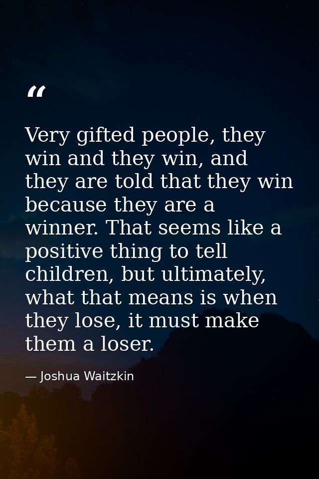 Very gifted people, they win and they win, and they are told that they win because they are a winner. That seems like a  — Joshua Waitzkin