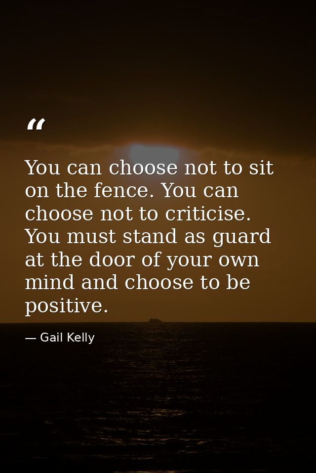 You can choose not to sit on the fence. You can choose not to criticise. You must stand as guard at the door of your own — Gail Kelly