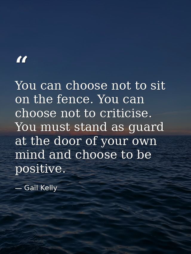 You can choose not to sit on the fence. You can choose not to criticise. You must stand as guard at the door of your own — Gail Kelly