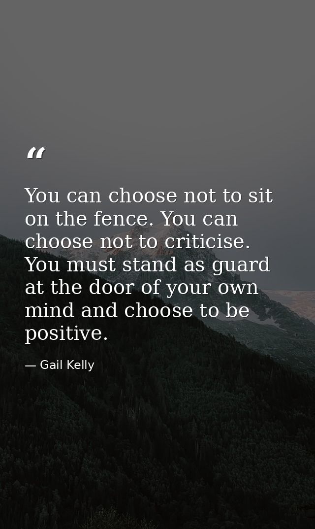 You can choose not to sit on the fence. You can choose not to criticise. You must stand as guard at the door of your own — Gail Kelly
