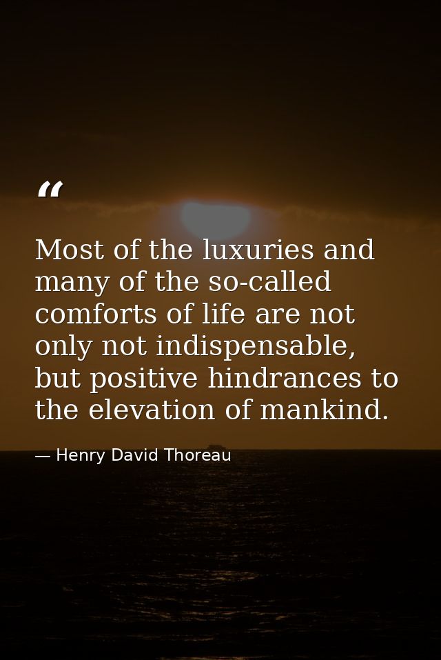 Most of the luxuries and many of the so-called comforts of life are not only not indispensable, but positive hindrances  — Henry David Thoreau