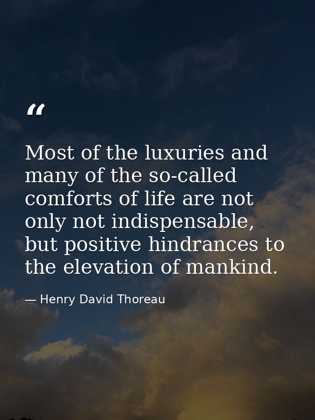 Most of the luxuries and many of the so-called comforts of life are not only not indispensable, but positive hindrances  — Henry David Thoreau