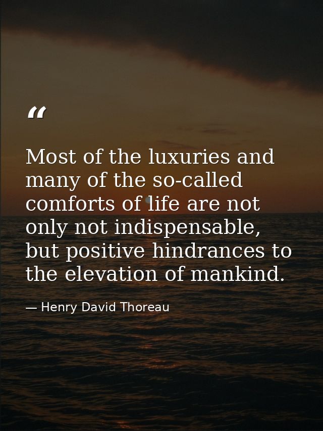 Most of the luxuries and many of the so-called comforts of life are not only not indispensable, but positive hindrances  — Henry David Thoreau