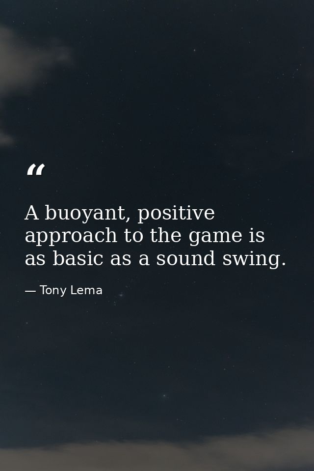 A buoyant, positive approach to the game is as basic as a sound swing. — Tony Lema
