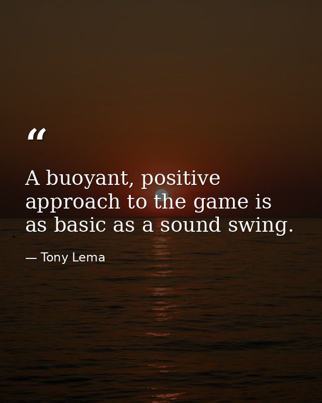 A buoyant, positive approach to the game is as basic as a sound swing. — Tony Lema