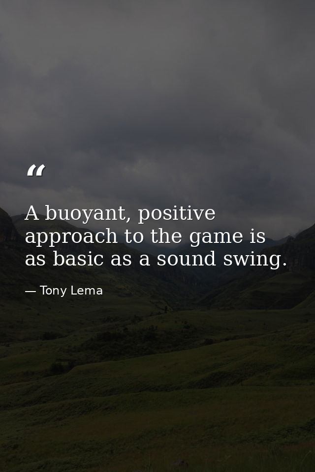 A buoyant, positive approach to the game is as basic as a sound swing. — Tony Lema