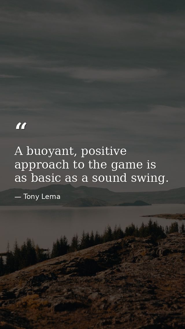 A buoyant, positive approach to the game is as basic as a sound swing. — Tony Lema