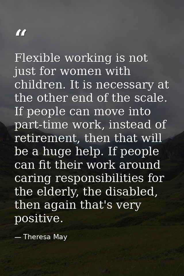Flexible working is not just for women with children. It is necessary at the other end of the scale. If people can move  — Theresa May