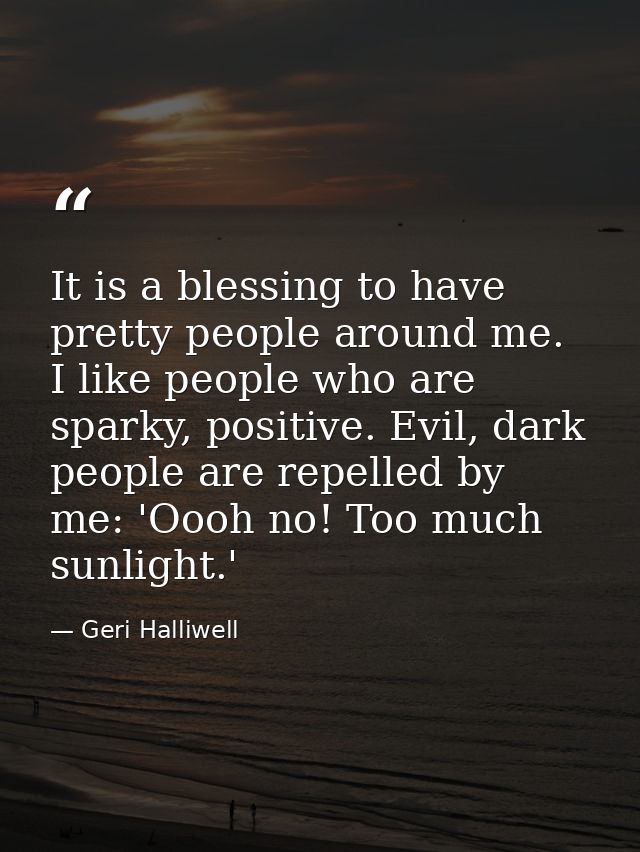 It is a blessing to have pretty people around me. I like people who are sparky, positive. Evil, dark people are repelled — Geri Halliwell
