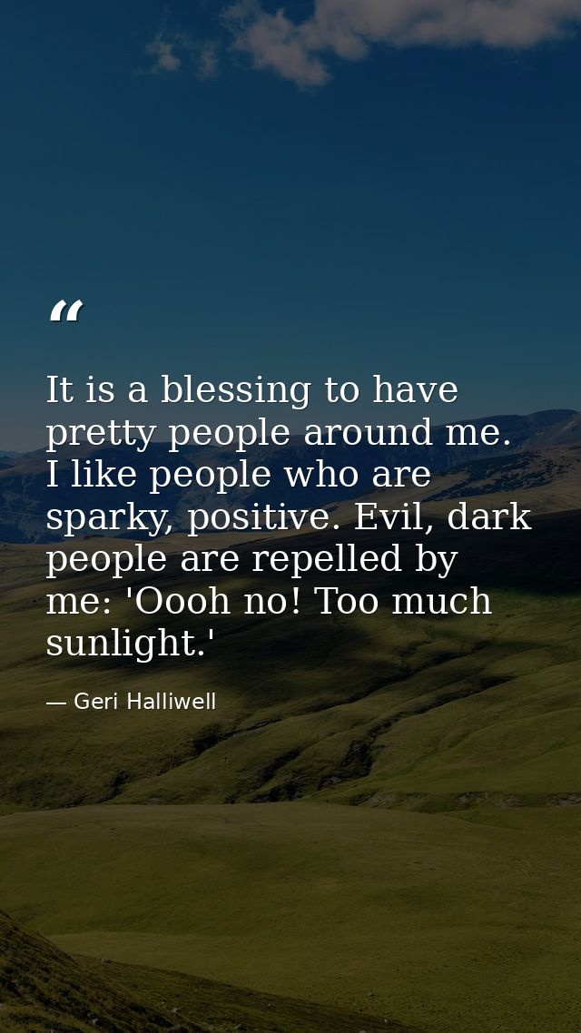 It is a blessing to have pretty people around me. I like people who are sparky, positive. Evil, dark people are repelled — Geri Halliwell