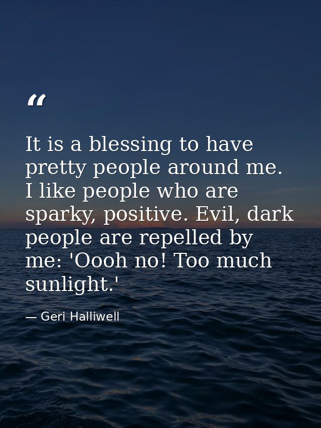 It is a blessing to have pretty people around me. I like people who are sparky, positive. Evil, dark people are repelled — Geri Halliwell