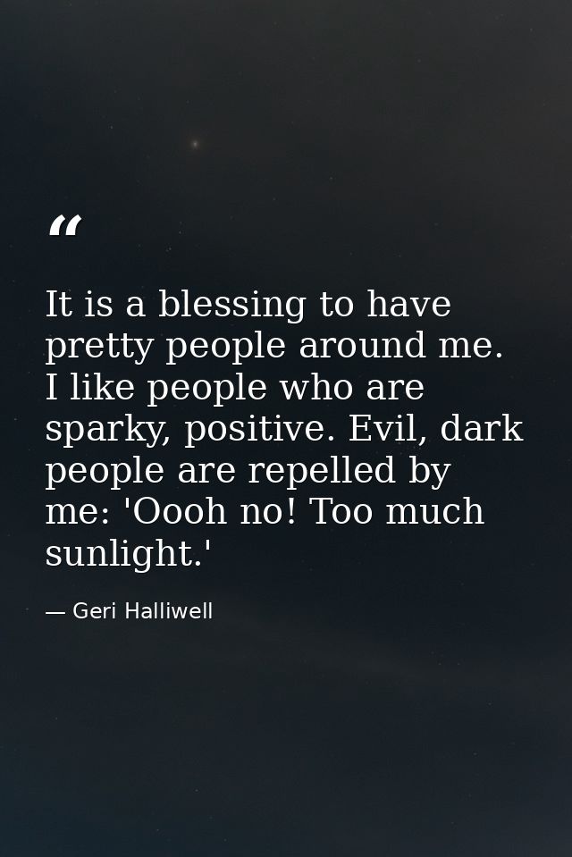 It is a blessing to have pretty people around me. I like people who are sparky, positive. Evil, dark people are repelled — Geri Halliwell