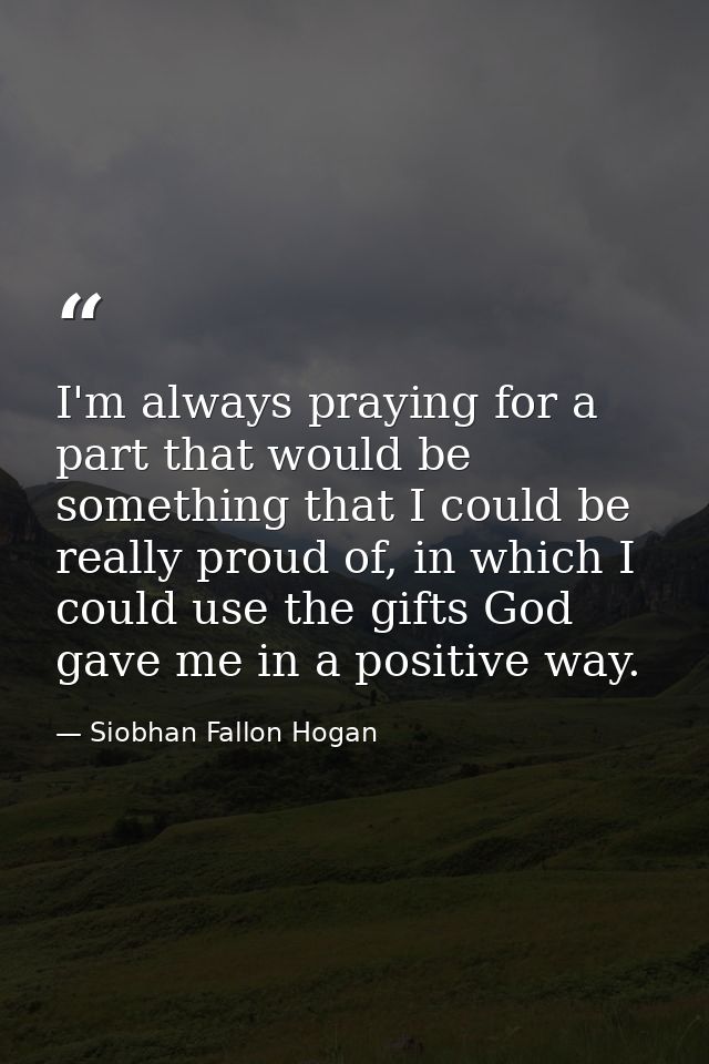 I'm always praying for a part that would be something that I could be really proud of, in which I could use the gifts Go — Siobhan Fallon Hogan