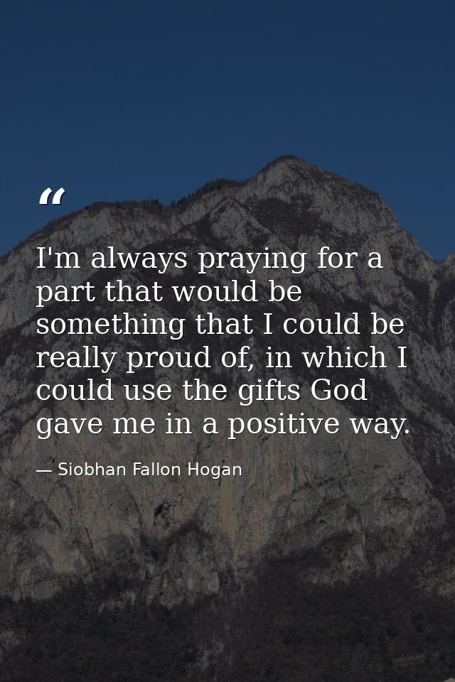 I'm always praying for a part that would be something that I could be really proud of, in which I could use the gifts Go — Siobhan Fallon Hogan