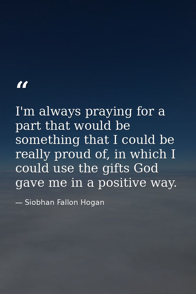 I'm always praying for a part that would be something that I could be really proud of, in which I could use the gifts Go — Siobhan Fallon Hogan