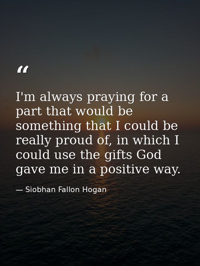 I'm always praying for a part that would be something that I could be really proud of, in which I could use the gifts Go — Siobhan Fallon Hogan