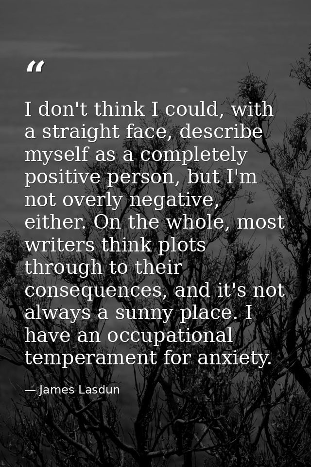 I don't think I could, with a straight face, describe myself as a completely positive person, but I'm not overly negativ — James Lasdun