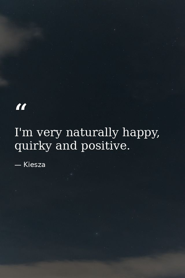 I'm very naturally happy, quirky and positive. — Kiesza