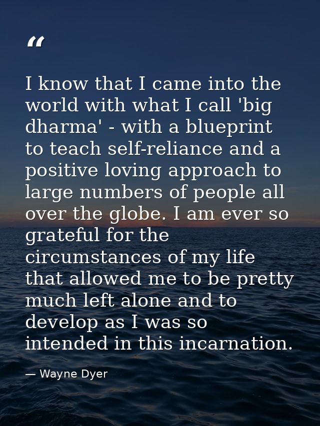 I know that I came into the world with what I call 'big dharma' - with a blueprint to teach self-reliance and a positive — Wayne Dyer