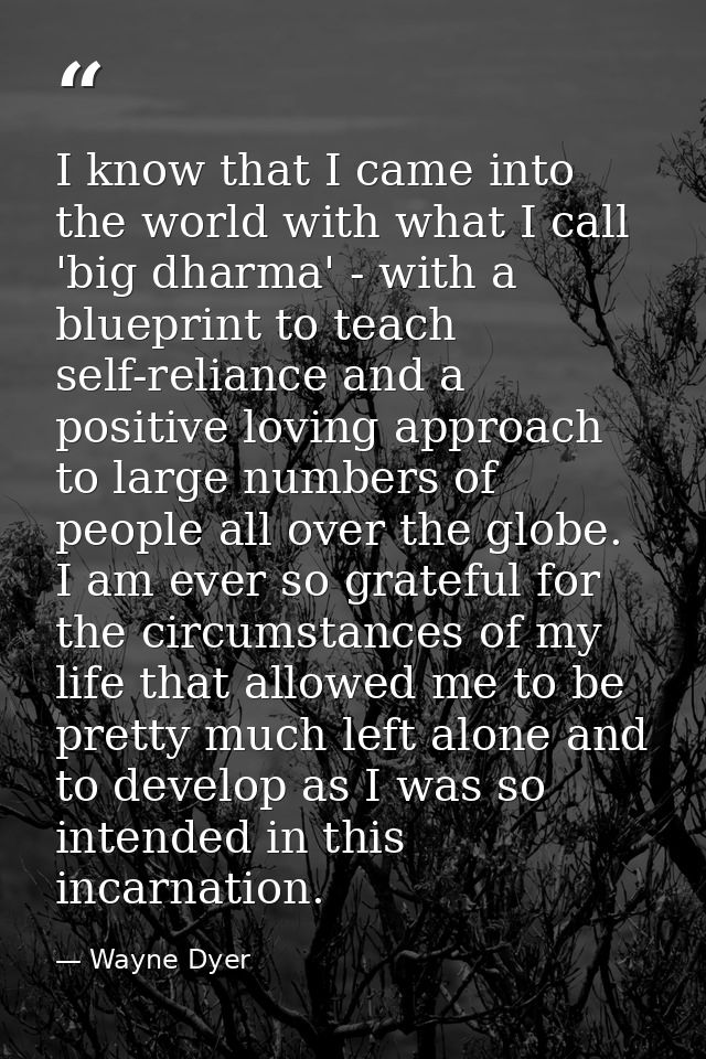 I know that I came into the world with what I call 'big dharma' - with a blueprint to teach self-reliance and a positive — Wayne Dyer