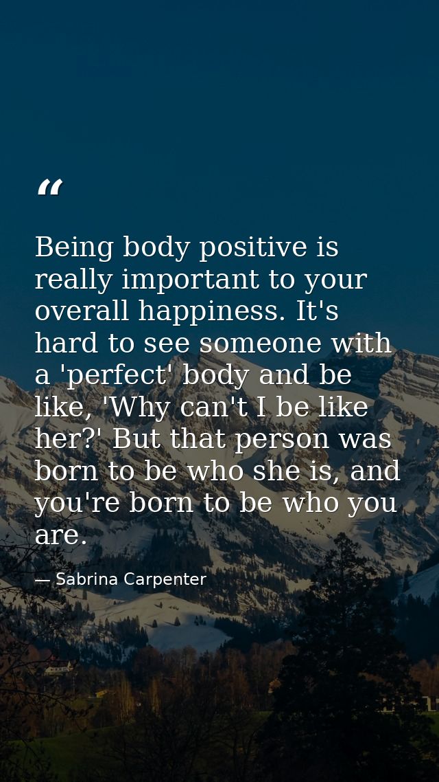 Being body positive is really important to your overall happiness. It's hard to see someone with a 'perfect' body and be — Sabrina Carpenter