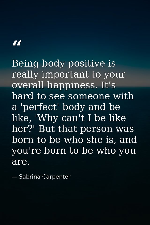 Being body positive is really important to your overall happiness. It's hard to see someone with a 'perfect' body and be — Sabrina Carpenter