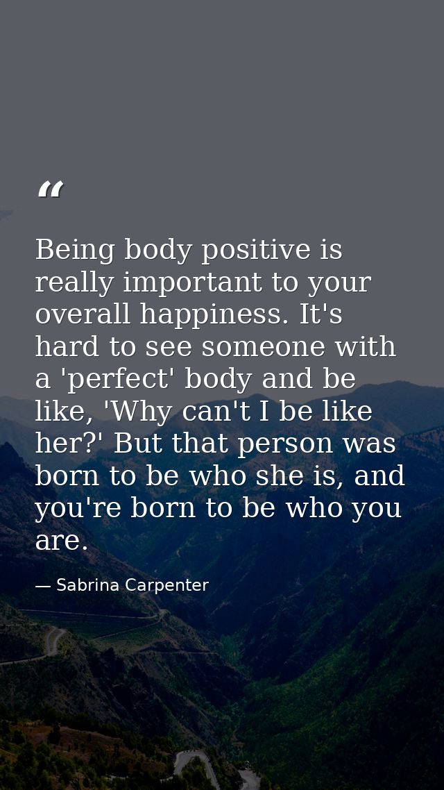 Being body positive is really important to your overall happiness. It's hard to see someone with a 'perfect' body and be — Sabrina Carpenter
