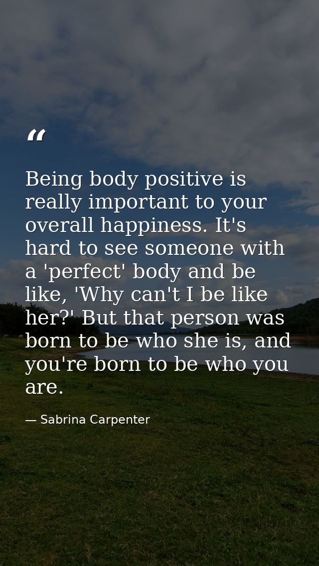 Being body positive is really important to your overall happiness. It's hard to see someone with a 'perfect' body and be — Sabrina Carpenter