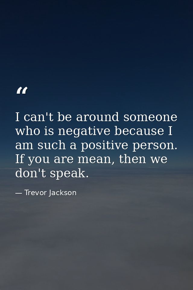 I can't be around someone who is negative because I am such a positive person. If you are mean, then we don't speak. — Trevor Jackson
