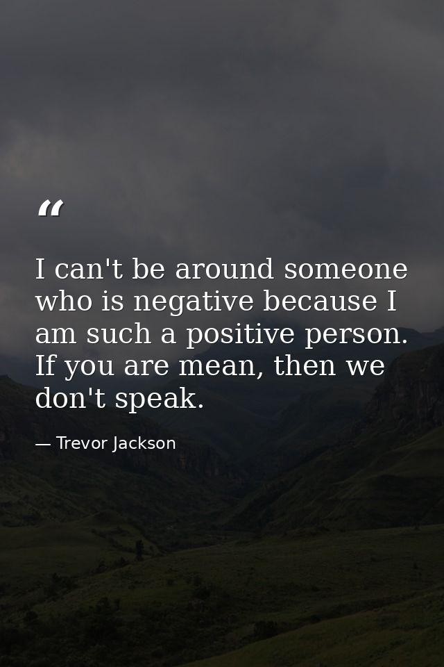 I can't be around someone who is negative because I am such a positive person. If you are mean, then we don't speak. — Trevor Jackson