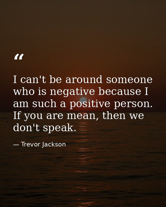 I can't be around someone who is negative because I am such a positive person. If you are mean, then we don't speak. — Trevor Jackson