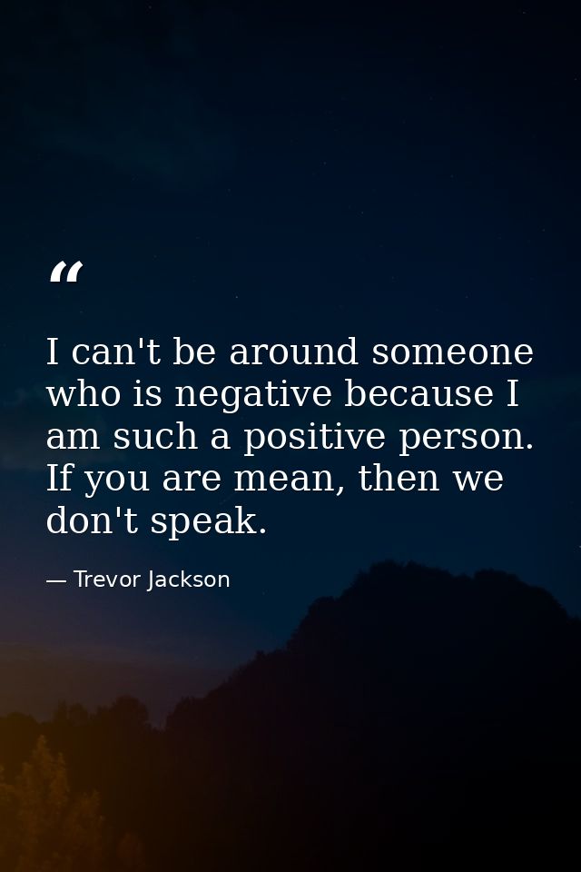 I can't be around someone who is negative because I am such a positive person. If you are mean, then we don't speak. — Trevor Jackson