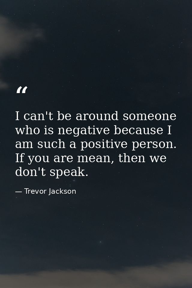 I can't be around someone who is negative because I am such a positive person. If you are mean, then we don't speak. — Trevor Jackson
