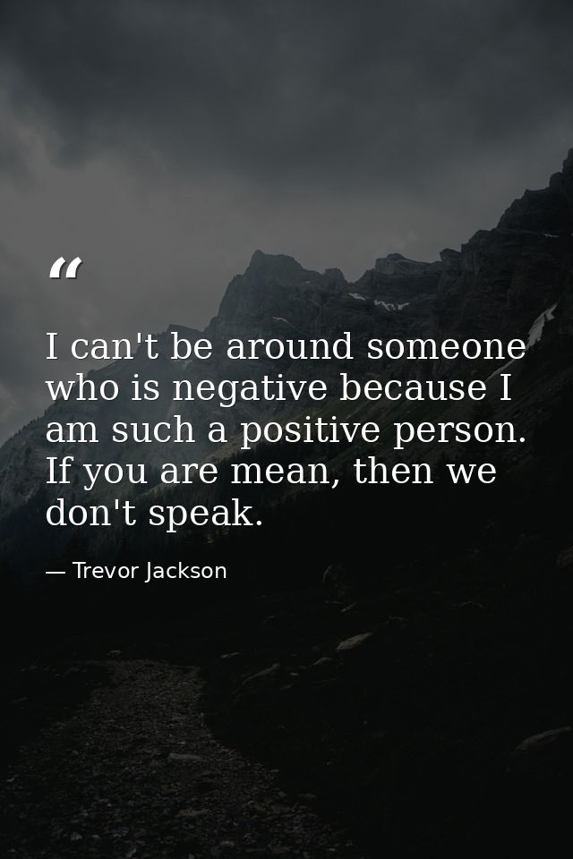 I can't be around someone who is negative because I am such a positive person. If you are mean, then we don't speak. — Trevor Jackson