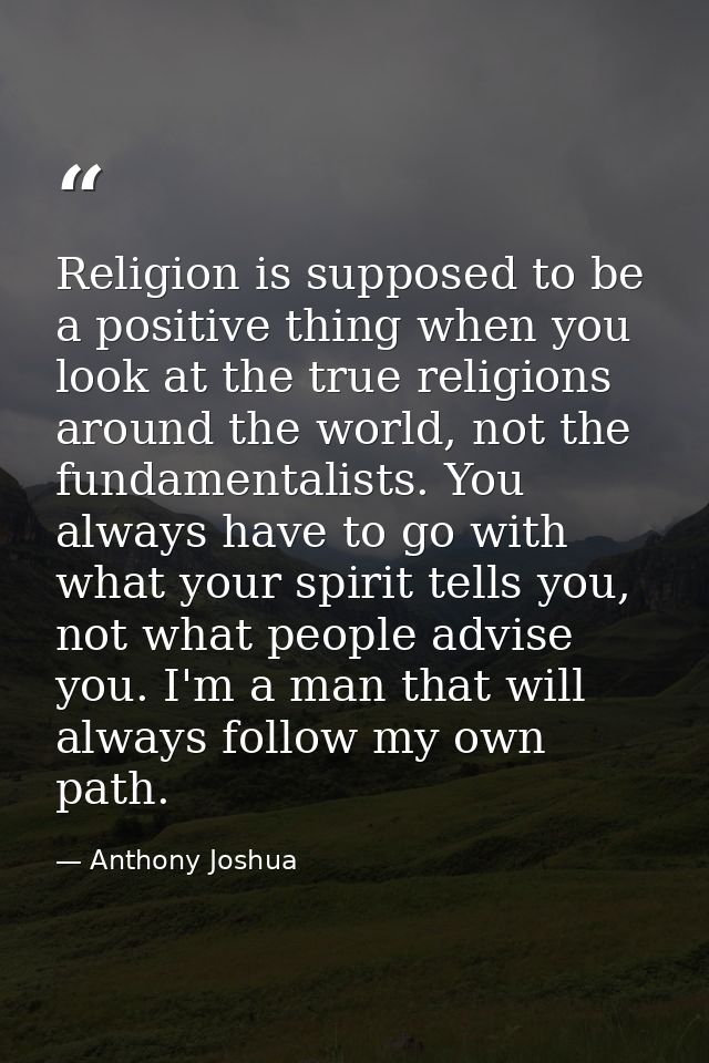 Religion is supposed to be a positive thing when you look at the true religions around the world, not the fundamentalist — Anthony Joshua
