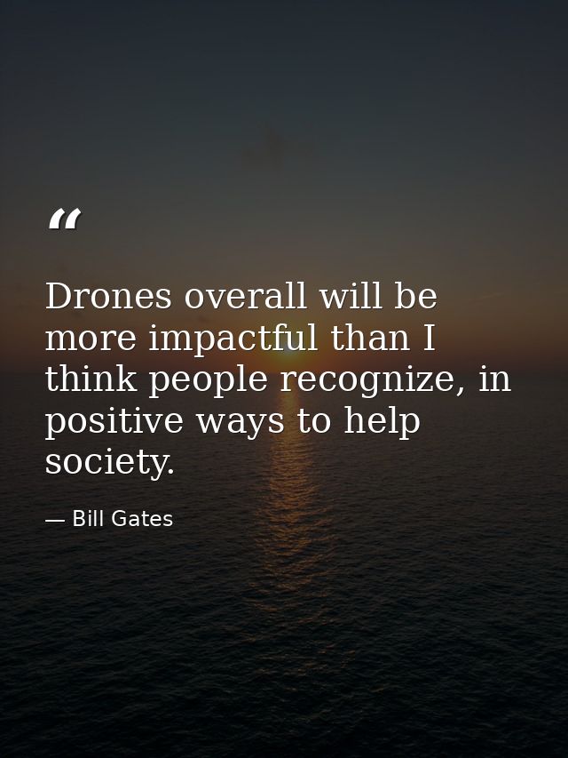 Drones overall will be more impactful than I think people recognize, in positive ways to help society. — Bill Gates