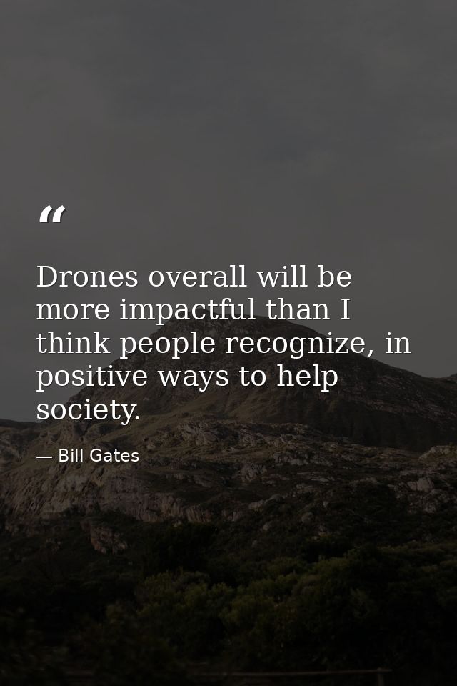 Drones overall will be more impactful than I think people recognize, in positive ways to help society. — Bill Gates